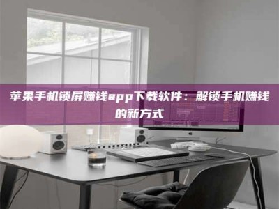 永州苹果手机锁屏赚钱app下载软件：解锁手机赚钱的新方式